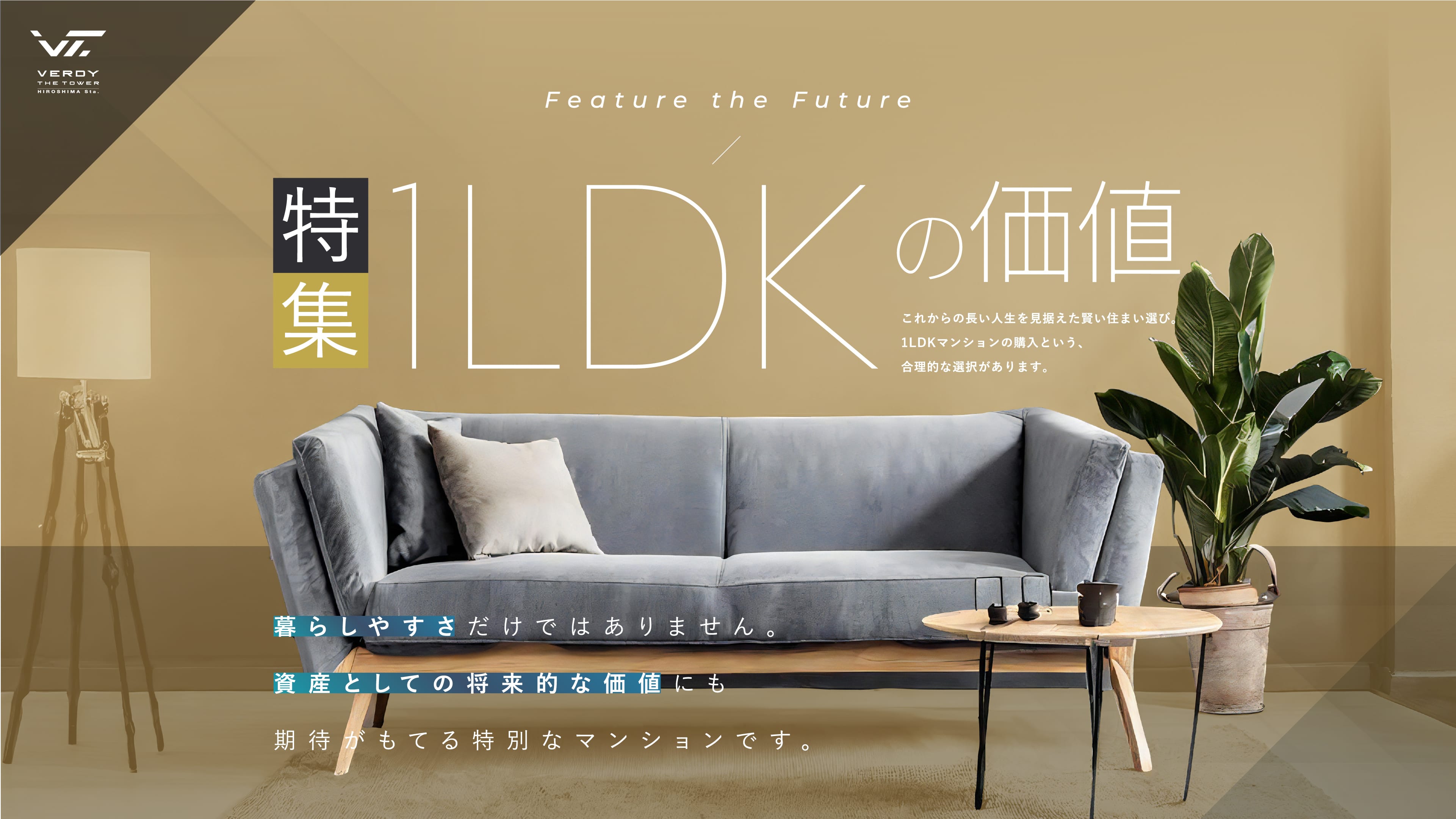 Feature the Future 特集 1LDKの価値 これからの長い人生を見据えた賢い住まい選び。 1LDKマンションの購入という、合理的な選択があります。暮らしやすさだけではありません。資産としての将来的な価値にも期待がもてる特別なマンションです。