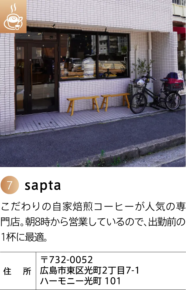 sapta こだわりの自家焙煎コーヒーが人気の専門店。朝8時から営業しているので、出勤前の1杯に最適。 〒732-0052 広島市東区光町2丁目7-1 ハーモニー光町 101