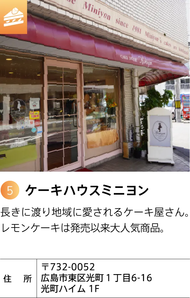 ケーキハウスミニヨン 長きに渡り地域に愛されるケーキ屋さん。レモンケーキは発売以来大人気商品。 〒732-0052 広島市東区光町1丁目6-16 光町ハイム 1F