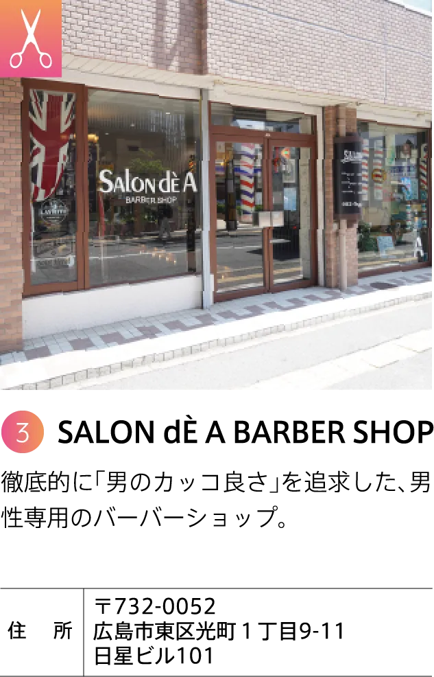 SALON dÈ A BARBER SHOP 徹底的に「男のカッコ良さ」を追求した、男性専用のバーバーショップ。 〒732-0052 広島市東区光町1丁目9-11 日星ビル101 