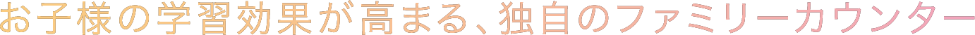お子様の学習効果が高まる、独自のファミリーカウンター
