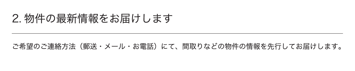 2.物件の最新情報をお届けします ご希望のご連絡方法（郵送・メール・お電話）にて、間取りなどの物件の情報を先行してお届けします。