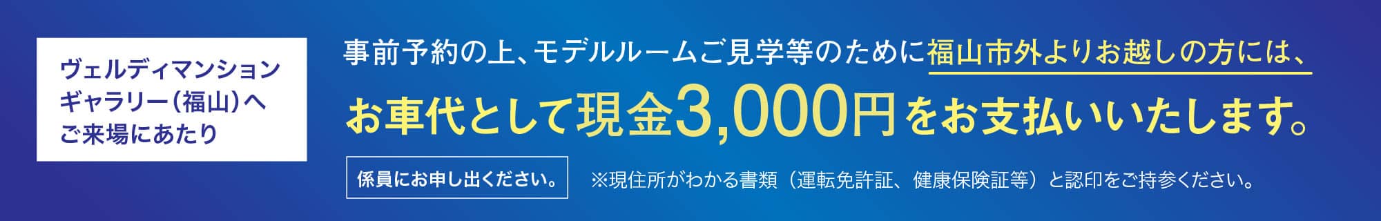 ヴェルディマンションギャラリー（福山）へご来場にあたり 事前予約の上、モデルルームご見学等のために福山市外よりお越しの方には、お車代として現金3,000円をお支払いいたします。係員にお申し出ください。
