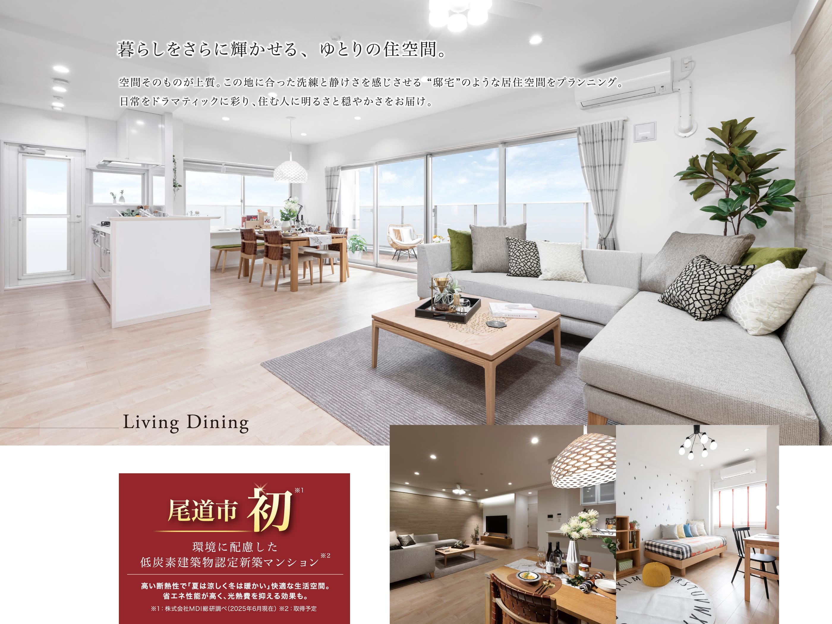 暮らしをさらに輝かせる、ゆとりの住空間。 空間そのものが上質。この地に合った洗練と静けさを感じさせる“邸宅”のような居住空間をプランニング。日常をドラマティックに彩り、住む人に明るさと穏やかさをお届け。 Living Dining 尾道初 環境に配慮した低炭素建築物認定新築マンション